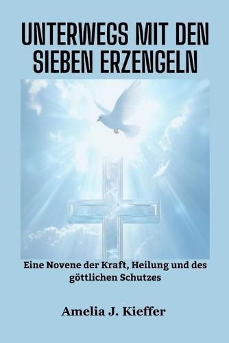 Unterwegs Mit Den Sieben Erzengeln: Eine Novene der Kraft, Heilung und des göttlichen Schutzes