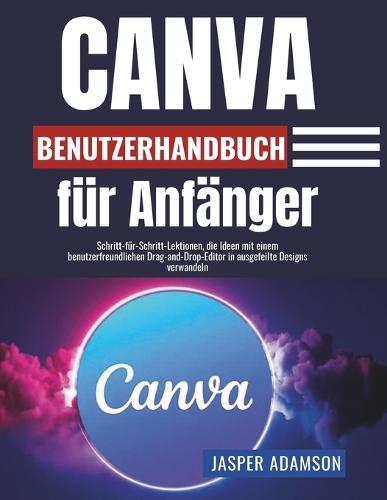 Canva-Benutzerhandbuch für Anfänger: Schritt-für-Schritt-Lektionen, die Ideen mit einem benutzerfreundlichen Drag-and-Drop-Editor in ausgefeilte Designs verwandeln