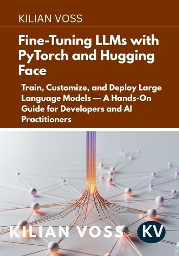 Fine-Tuning LLMs with PyTorch and Hugging Face: Train, Customize, and Deploy Large Language Models - A Hands-On Guide for Developers and AI Practitioners