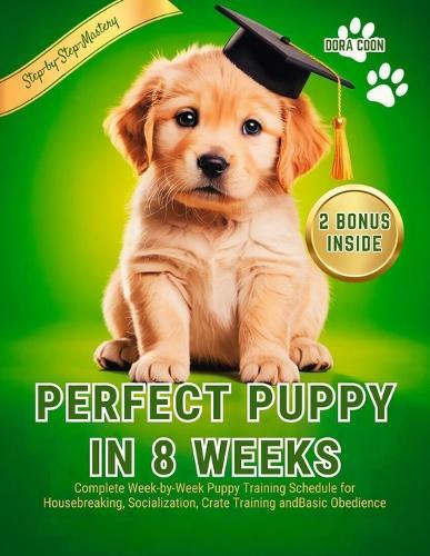 Perfect Puppy in 8 Weeks: Complete Week-by-Week Puppy Training Schedule for Housebreaking, Socialization, Crate Training and Basic Obedience