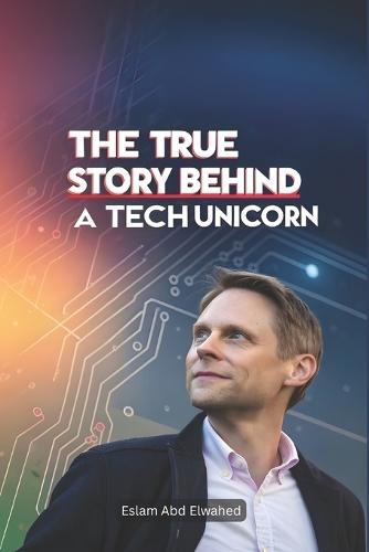 The True Story Behind a Tech Unicorn: 100 True Stories of Startup Legends
