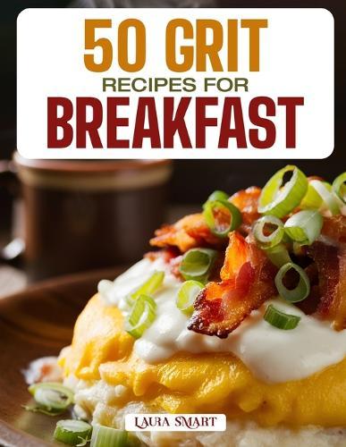 50 Grit Recipes for Breakfast: Creamy, Comforting, and Flavor-Packed Southern Classics Featuring Savory, Cheesy, and Sweet Morning Creations!