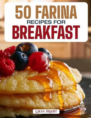 50 Farina Recipes for Breakfast: Warm, Creamy, and Nourishing Morning Bowls Featuring Classic Comforts, Sweet Additions, and Savory Twists for Every Taste!