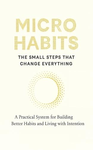 Micro Habits: THE SMALL STEPS THAT CHANGE EVERYTHING: A Practical System for Building Better Habits and Breaking the Bad Ones