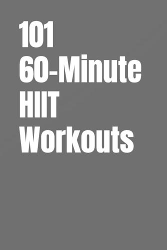 101 60-Minute HIIT Workouts: High-Intensity Workouts to Build Strength, Burn Fat, and Skyrocket Endurance Without a Gym