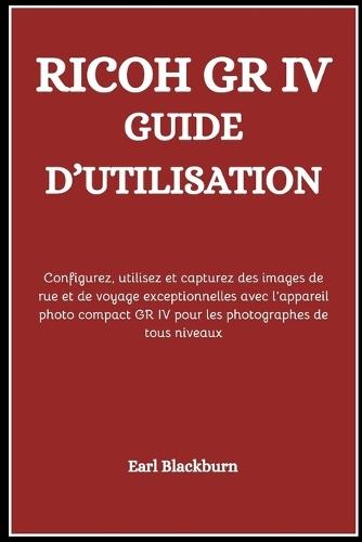 Ricoh Gr IV Guide d'Utilisation: Configurez, utilisez et capturez des images de rue et de voyage exceptionnelles avec l'appareil photo compact GR IV pour les photographes de tous niveaux