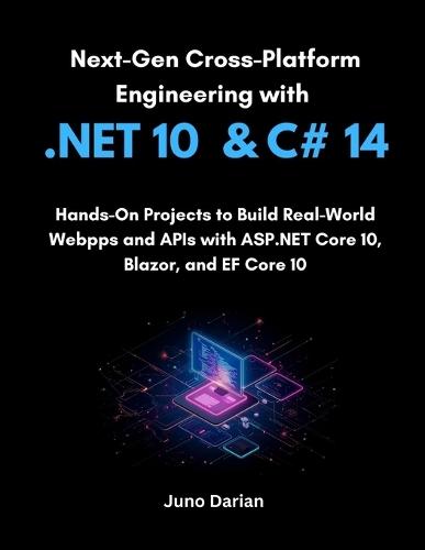 Next-Gen Cross-Platform Engineering with .NET 10 and C# 14: Hands-On Projects to Build Real-World Web Apps and APIs with ASP.NET Core 10, Blazor, and EF Core 10