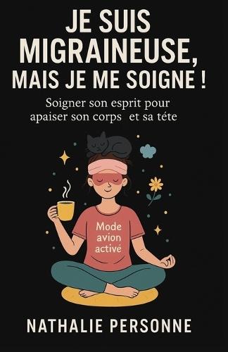 Je Suis Migraineuse, Mais Je Me Soigne !: Et si vous preniez soin de votre tête... en commençant par votre coeur ? Parce qu'on ne guérit pas toujours en se battant parfois, on guérit en s'écoutant.