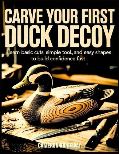 Carve Your First Duck Decoy: Learn Basic Cuts, Simple Tools, and Easy Shapes to Build Confidence Fast