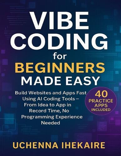 Vibe Coding for Beginners Made Easy: Build Websites and Apps Fast Using AI Coding Tools - From Idea to App in Record Time, No Programming Experience Needed