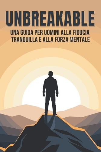 Unbreakable: Una guida per uomini alla fiducia tranquilla e alla forza mentale