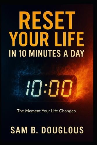 Reset Your Life in 10 Minutes a Day: Simple Habits to Rewire Your Mind, Mood, and Motivation