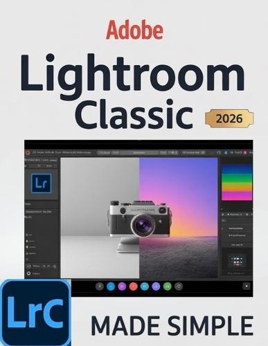 Adobe Lightroom Classic 2026 Made Simple: A Complete Modern Photographer's Guide to Mastering AI-Powered Editing, Seamless Workflow Automation, and Professional Image Management.
