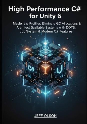 High-Performance C# for Unity 6: Master the Profiler, Eliminate GC Allocations, and Architect Scalable Systems with DOTS, Job System, and Modern C# Features