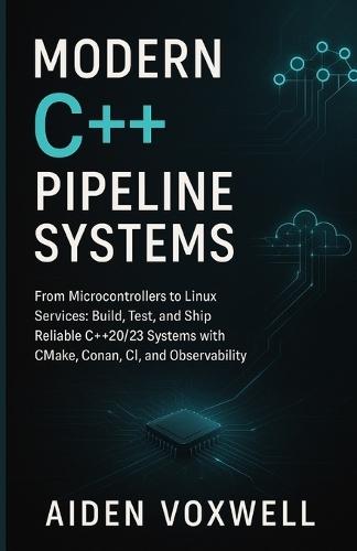 Modern C++ Pipeline Systems: From Microcontrollers to Linux Services: Build, Test, and Ship Reliable C++20/23 Systems with CMake, Conan, CI, and Observability
