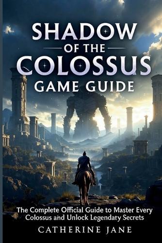 Shadow of the Colossus Game Guide: The Complete Official Guide to Master Every Colossus and Unlock Legendary Secrets