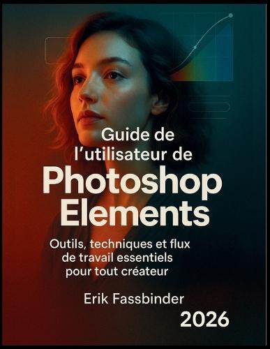 Guide de l'utilisateur de Photoshop Elements: Outils, techniques et flux de travail essentiels pour tout créateur