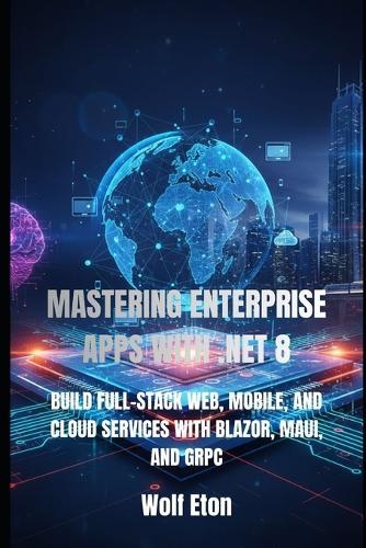 Mastering Enterprise Apps with .Net 8: Build Full-Stack Web, Mobile, and Cloud Services with Blazor, Maui, and gRPC