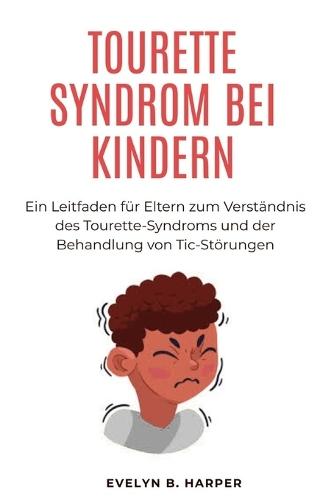 Tourette Syndrom Bei Kindern: Ein Leitfaden für Eltern zum Verständnis des Tourette-Syndroms und der Behandlung von Tic-Störungen