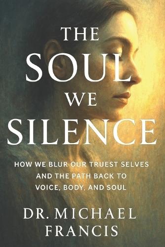 The Soul We Silence: The Quiet Journey Back to Meaning, Faith, and Humanity