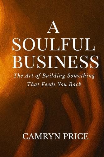 A Soulful Business: The Art of Building Something That Feeds You Back