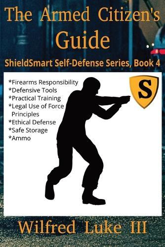 The Armed Citizen's Guide: Firearms Responsibility, Defensive Tools, Practical Training for Civilians, Weapons Handling, Legal Use of Force Principles, Ethical Defense