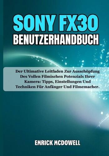 Sony Fx30 Benutzerhandbuch: Der Ultimative Leitfaden Zur Ausschöpfung Des Vollen Filmischen Potenzials Ihrer Kamera: Tipps, Einstellungen Und Techniken Für Anfänger Und Filmemacher.