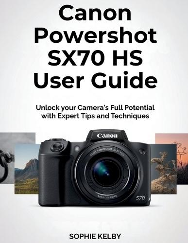 Canon Powershot SX70 HS User Guide: Unlock your Camera's Full Potential with Expert Tips and Techniques