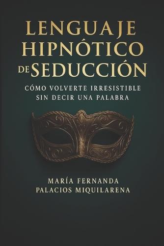 Lenguaje Hipnótico de Seducción: Cómo Volverte Irresistible sin Decir una Palabra: La guía definitiva para dominar la hipnosis y el lenguaje corporal, despertar tu magnetismo interior y atraer sin esfuerzo