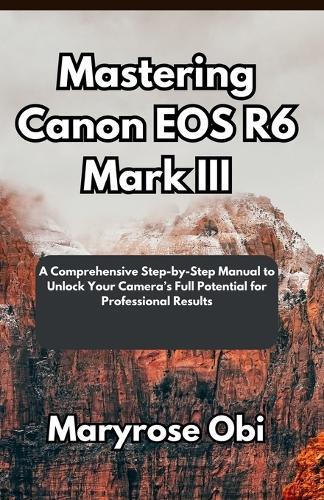Mastering Canon EOS R6 Mark III: A Comprehensive Step-by-Step Manual to Unlock Your Camera's Full Potential for Professional Results