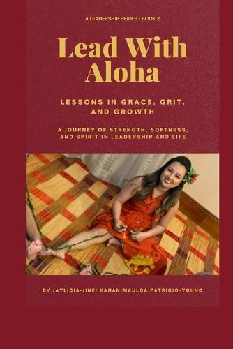Lead with Aloha: Lessons in Grace, Grit, and Growth A Journey of Strength, Softness, and Spirit in Leadership and Life
