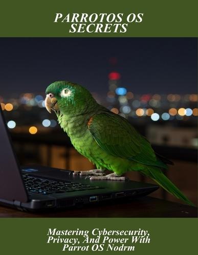 Parrotos Os Secrets: Mastering Cybersecurity, Privacy, And Power With Parrot Os Nodrm