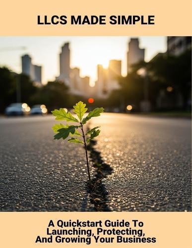 Llcs Made Simple: A Quickstart Guide To Launching, Protecting, And Growing Your Business