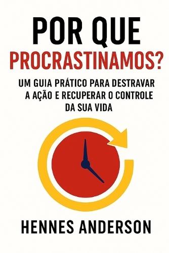 Por Que Procrastinamos?: Um Guia Prático Para Destravar a Ação e Recuperar o Controle da Sua Vida