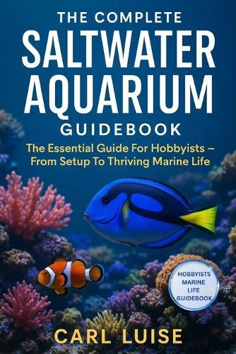 The Complete Saltwater Aquarium Guidebook: The Essential Guide For Hobbyists - From Setup To Thriving Marine Life