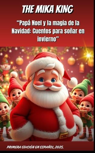 ""Papá Noel y la magia de la Navidad: Cuentos para soñar en invierno"" THE MIKA KING: ""Papá Noel y la magia de la Navidad: Cuentos para soñar en invierno"" VERSION EN ESPAÑOL 2025