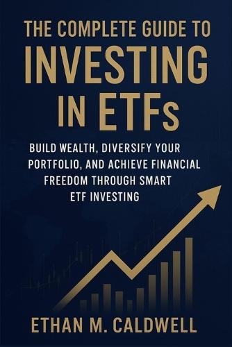 The Complete Guide to Investing in ETFs: Build Wealth, Diversify Your Portfolio, and Achieve Financial Freedom Through Smart ETF Investing