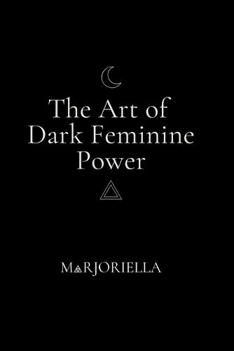 The Art of Dark Feminine Power: The High-Value Woman's Blueprint for Wealth, Impact and Untouchable Power