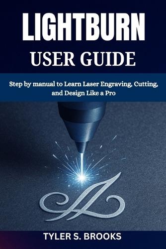 Lightburn User Guide: Step by manual to Learn Laser Engraving, Cutting, and Design Like a Pro
