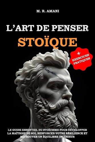 L'Art de Penser Stoïque: Le guide essentiel du stoïcisme pour développer la maîtrise de soi, renforcer votre résilience et retrouver un équilibre intérieur