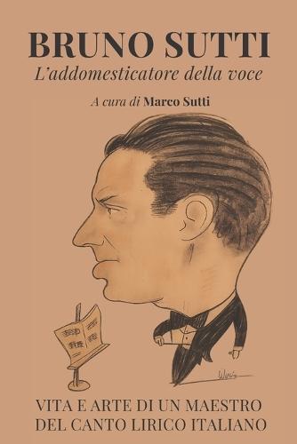 Bruno Sutti. L'addomesticatore della voce: Vita e arte di un maestro del canto lirico italiano