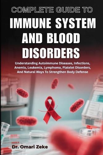 Complete Guide to Immune System and Blood Disorders: Understanding Autoimmune Diseases, Infections, Anemia, Leukemia, Lymphoma, Platelet Disorders, And Natural Ways To Strengthen Body Defense