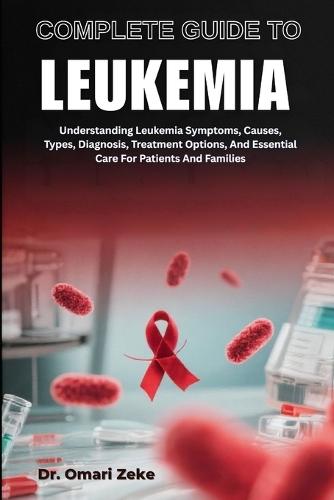Complete Guide to Leukemia: Understanding Leukemia Symptoms, Causes, Types, Diagnosis, Treatment Options, And Essential Care For Patients And Families