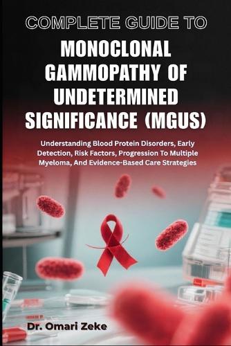 Complete Guide to Monoclonal Gammopathy of Undetermined Significance (Mgus): Understanding Blood Protein Disorders, Early Detection, Risk Factors, Progression To Multiple Myeloma, And Evidence-Based Care Strategies