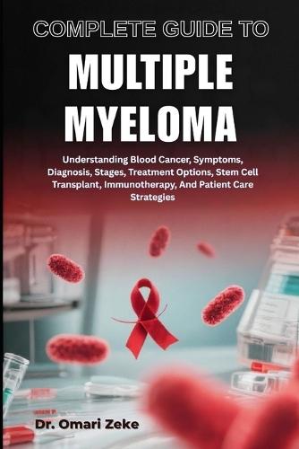 Complete Guide to Multiple Myeloma: Understanding Blood Cancer, Symptoms, Diagnosis, Stages, Treatment Options, Stem Cell Transplant, Immunotherapy, And Patient Care Strategies