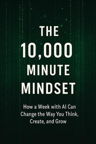 The 10,000 Minute Mindset: How a Week with AI Can Change the Way You Think, Create, and Grow