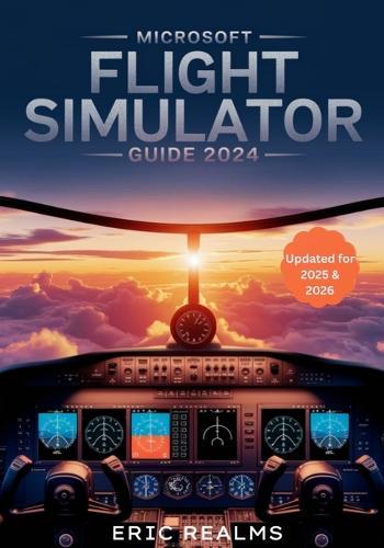 Microsoft Flight Simulator Guide 2024: The Updated 2025-2026 Pilot's Guide to Mastering Realistic Training, Navigation, Weather, and Aircraft Systems from Beginner Takeoffs to Advanced Techniques, Bush Flying, and Real-World Training Mastery