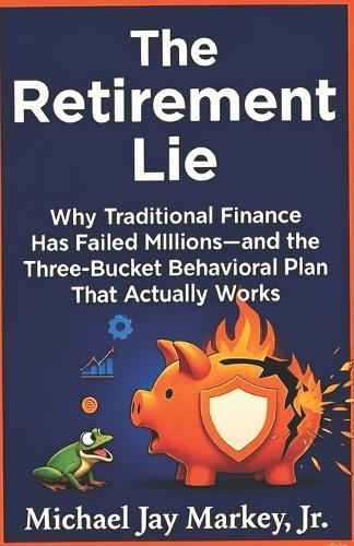 The Retirement Lie: Why Traditional Finance Has Failed Millions-and the Three-Bucket Behavioral Plan That Actually Works