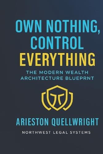 Own Nothing, Control Everything: The Modern Wealth Architecture Blueprint for Asset Protection, Trust Structuring, and Generational Control