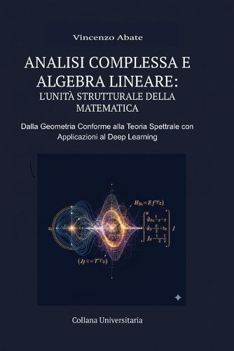 Analisi Complessa E Algebra Lineare: L'Unità Strutturale Della Matematica: Dalla Geometria Conforme Alla Teoria Spettrale Con Applicazioni Al Deep Learning